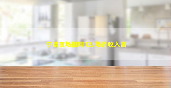 宁德夜场招聘12/场月收入高
